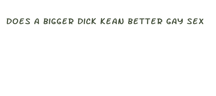 does a bigger dick kean better gay sex