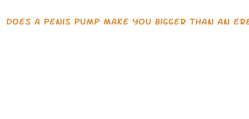 does a penis pump make you bigger than an erection