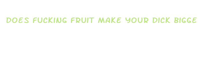 does fucking fruit make your dick bigger