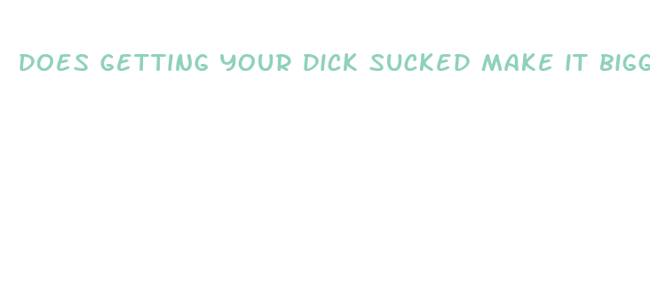 does getting your dick sucked make it bigger