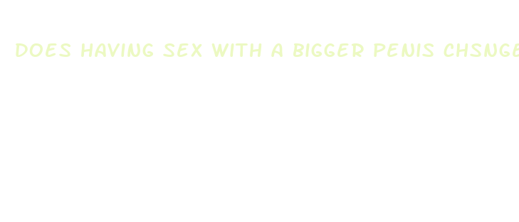 does having sex with a bigger penis chsnge your vagina