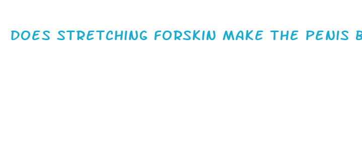 does stretching forskin make the penis bigger