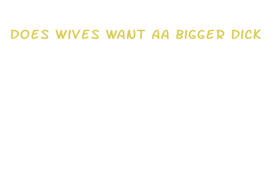 does wives want aa bigger dick