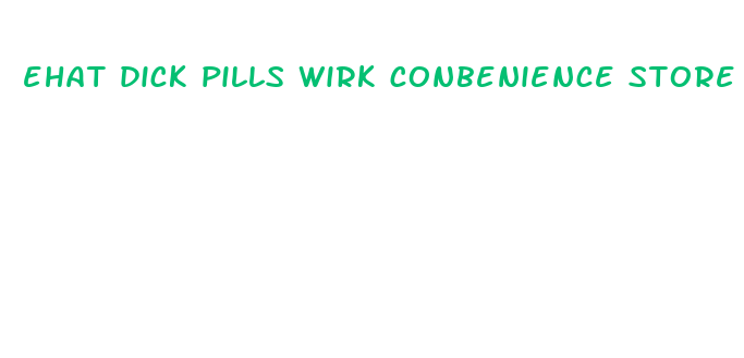 ehat dick pills wirk conbenience store