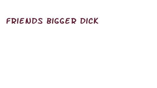 friends bigger dick