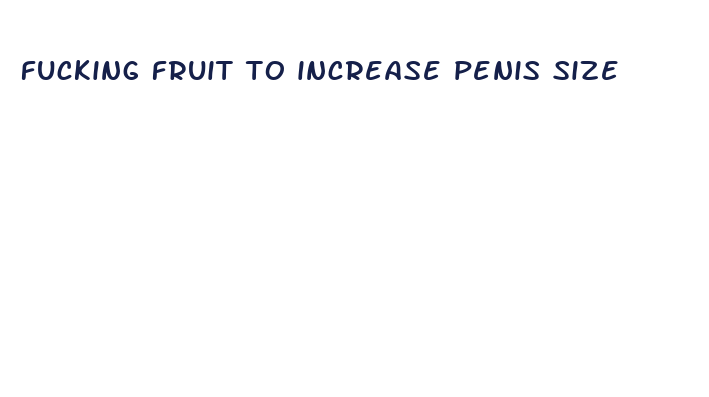 fucking fruit to increase penis size