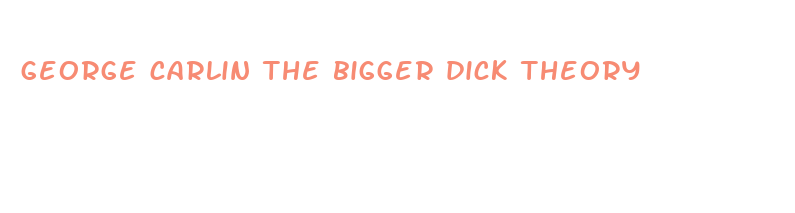 george carlin the bigger dick theory