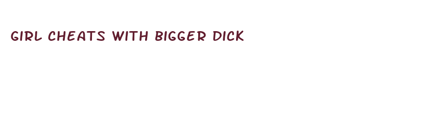 girl cheats with bigger dick