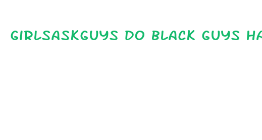 girlsaskguys do black guys have bigger dicks