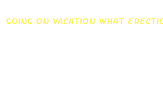 going on vacation what erection pill to take effect