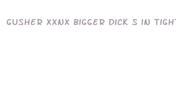 gusher xxnx bigger dick s in tight pussy