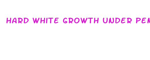 hard white growth under penis skin