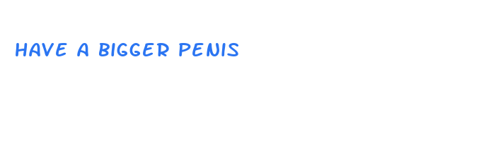 have a bigger penis