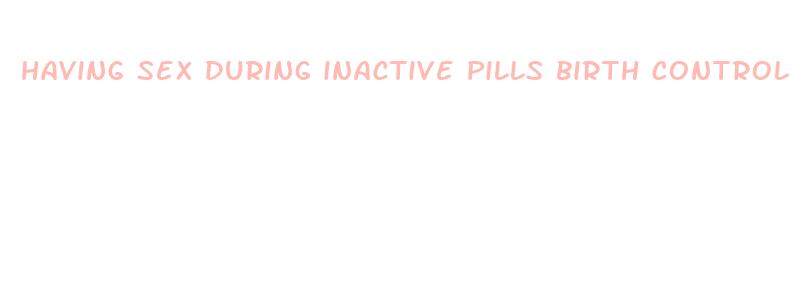 having sex during inactive pills birth control