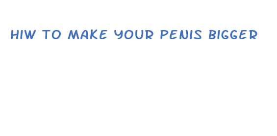 hiw to make your penis bigger