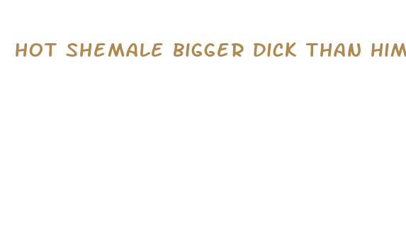 hot shemale bigger dick than him