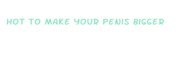 hot to make your penis bigger