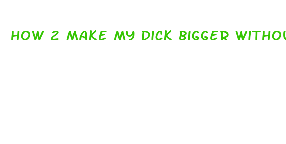 how 2 make my dick bigger without pills