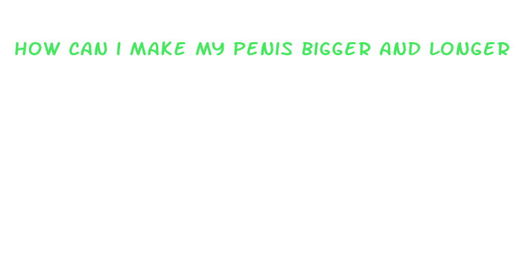 how can i make my penis bigger and longer