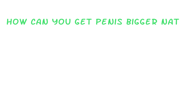 how can you get penis bigger naturally