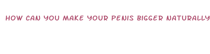 how can you make your penis bigger naturally