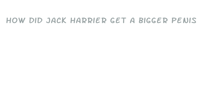 how did jack harrier get a bigger penis