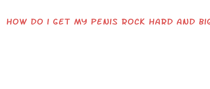 how do i get my penis rock hard and bigger