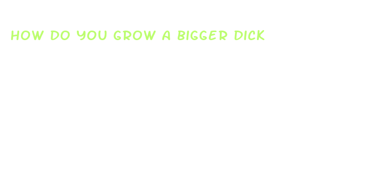 how do you grow a bigger dick