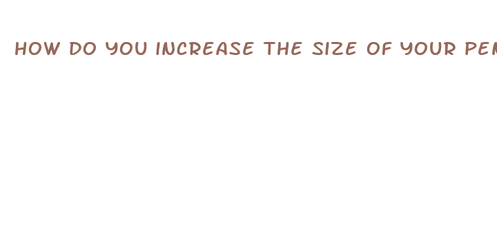 how do you increase the size of your penis