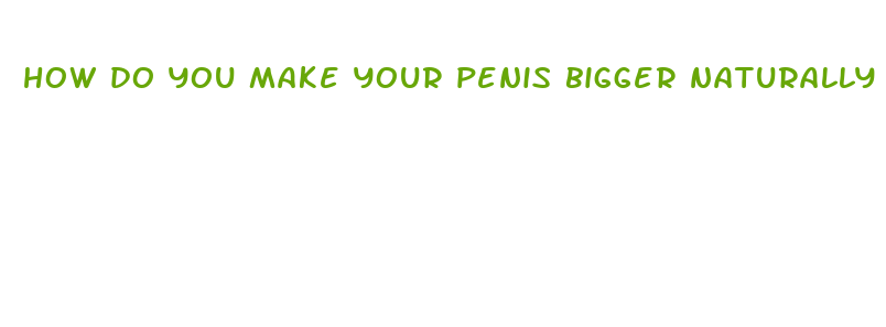 how do you make your penis bigger naturally