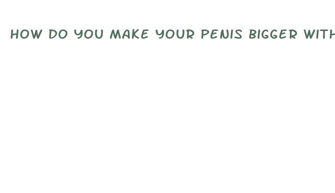 how do you make your penis bigger without pills