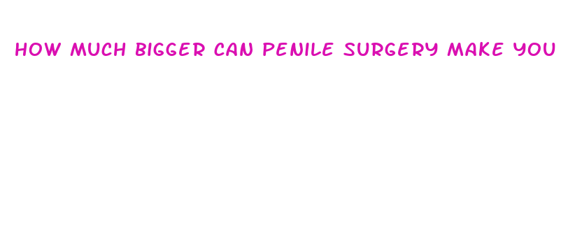 how much bigger can penile surgery make you