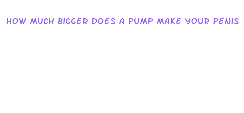 how much bigger does a pump make your penis