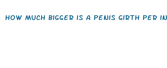 how much bigger is a penis girth per inch