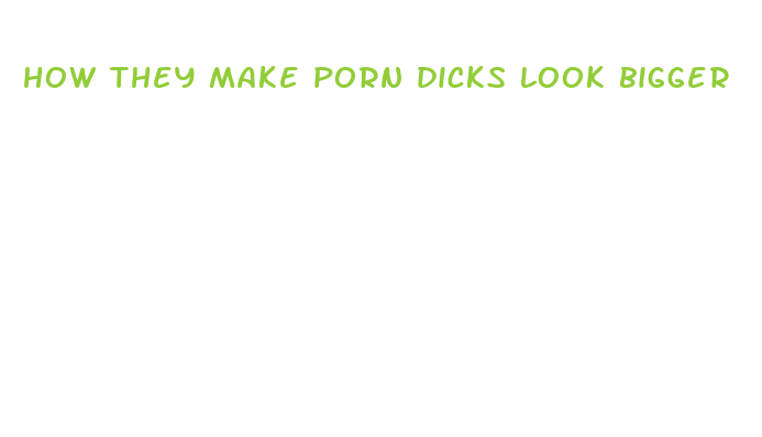 how they make porn dicks look bigger