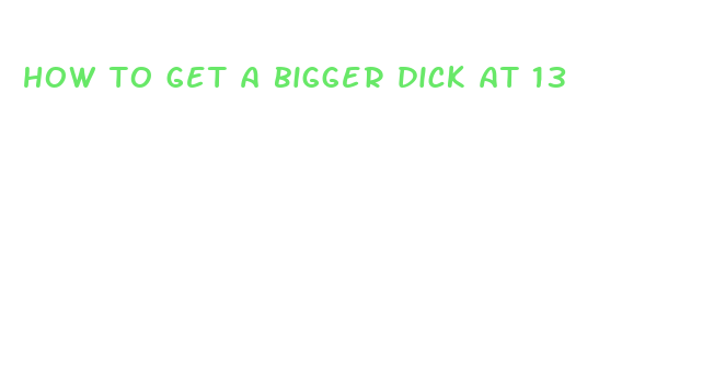 how to get a bigger dick at 13