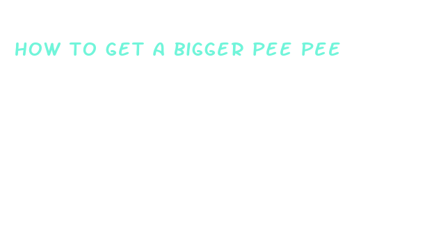 how to get a bigger pee pee