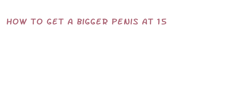 how to get a bigger penis at 15