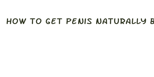 how to get penis naturally bigger