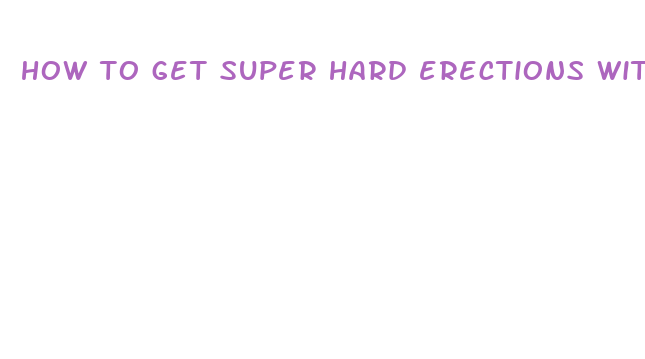 how to get super hard erections without pills