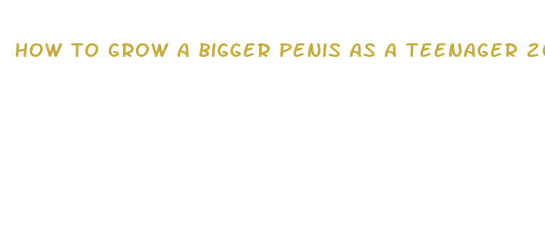 how to grow a bigger penis as a teenager 2024