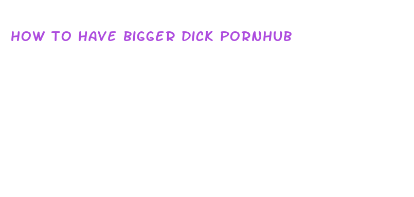 how to have bigger dick pornhub