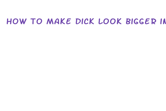 how to make dick look bigger in nudes