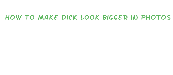 how to make dick look bigger in photos