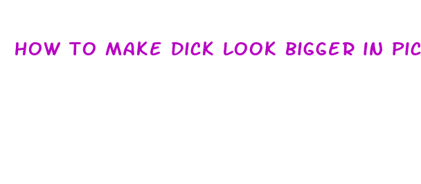 how to make dick look bigger in pic