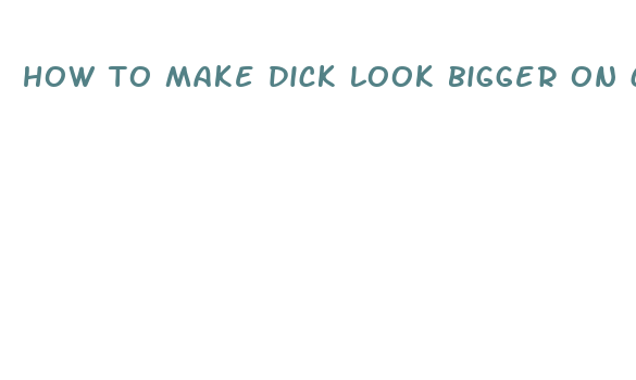 how to make dick look bigger on camera