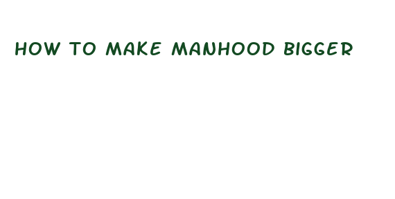 how to make manhood bigger