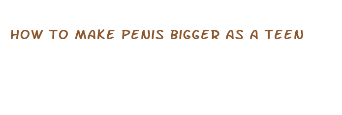 how to make penis bigger as a teen