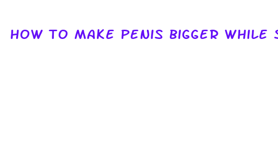 how to make penis bigger while soft