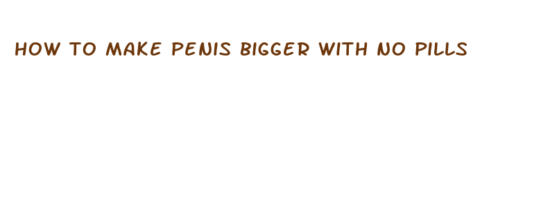 how to make penis bigger with no pills